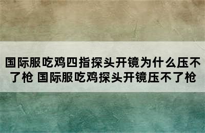 国际服吃鸡四指探头开镜为什么压不了枪 国际服吃鸡探头开镜压不了枪